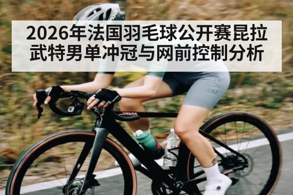 2026年法国羽毛球公开赛昆拉武特男单冲冠与网前控制分析