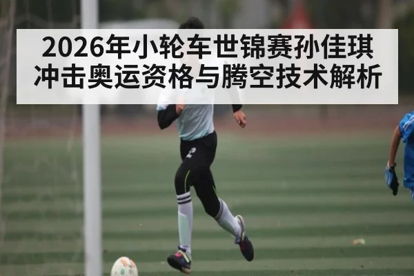 2026年小轮车世锦赛孙佳琪冲击奥运资格与腾空技术解析
