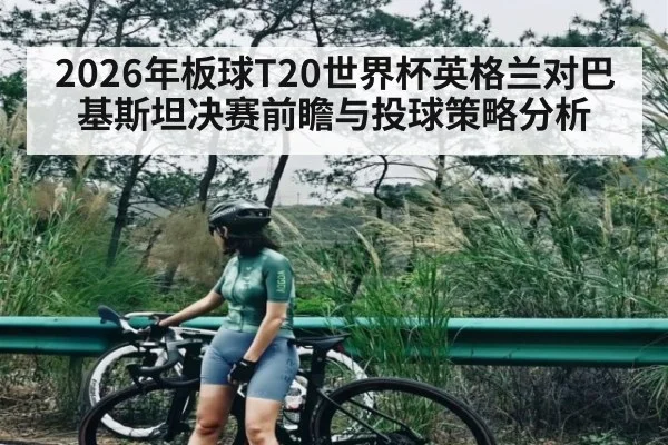 2026年板球T20世界杯英格兰对巴基斯坦决赛前瞻与投球策略分析