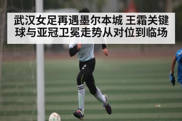 武汉女足再遇墨尔本城 王霜关键球与亚冠卫冕走势从对位到临场