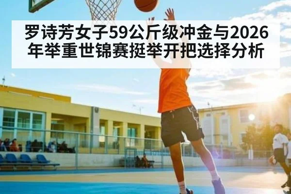罗诗芳女子59公斤级冲金与2026年举重世锦赛挺举开把选择分析